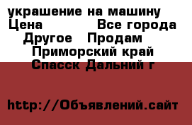 украшение на машину  › Цена ­ 2 000 - Все города Другое » Продам   . Приморский край,Спасск-Дальний г.